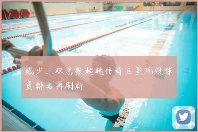 威少三双总数超越传奇巨星现役球员排名再刷新