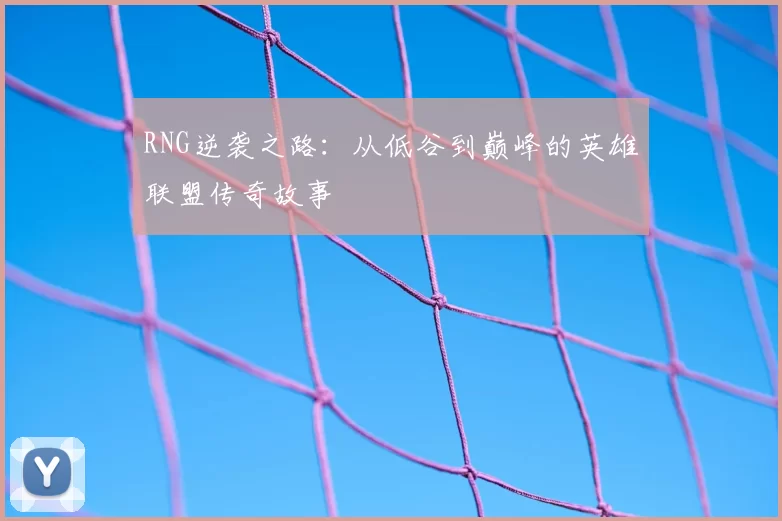 RNG逆袭之路：从低谷到巅峰的英雄联盟传奇故事