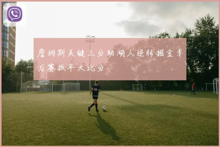 詹姆斯关键三分助湖人逆转掘金季后赛扳平大比分
