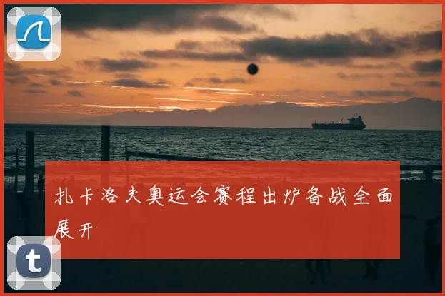扎卡洛夫奥运会赛程出炉备战全面展开