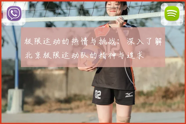 极限运动的热情与挑战:深入了解北京极限运动队的精神与追求