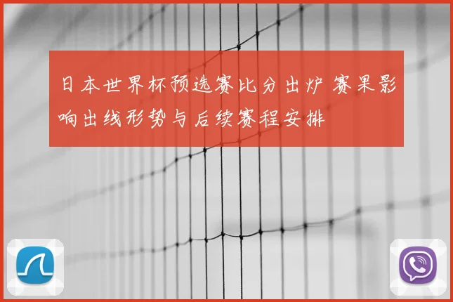 日本世界杯预选赛比分出炉 赛果影响出线形势与后续赛程安排
