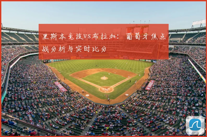 里斯本竞技vs布拉加:葡萄牙焦点战分析与实时比分