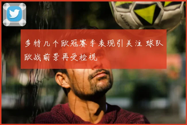 多特几个欧冠赛季表现引关注 球队欧战前景再受检视