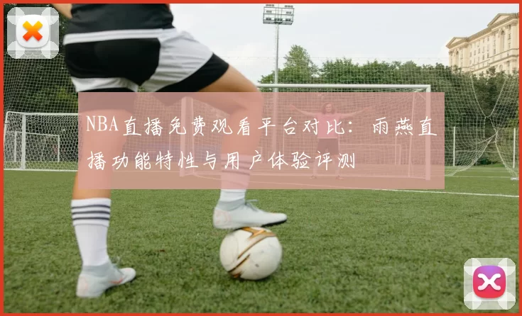 NBA直播免费观看平台对比：雨燕直播功能特性与用户体验评测