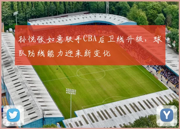 孙悦张如意联手CBA后卫线升级，球队防线能力迎来新变化
