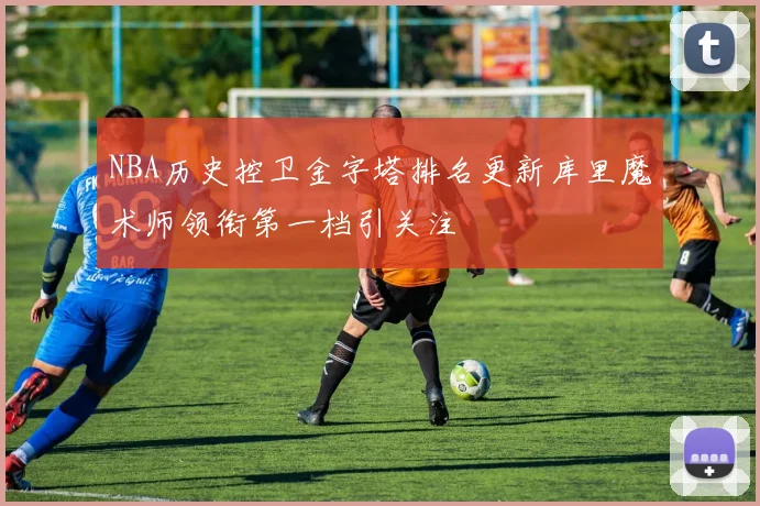 NBA历史控卫金字塔排名更新库里魔术师领衔第一档引关注