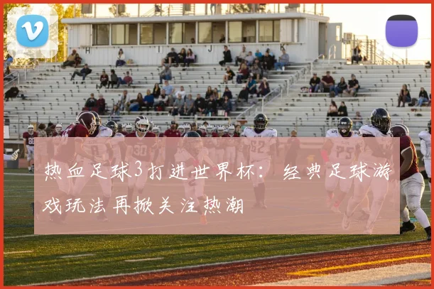 热血足球3打进世界杯:经典足球游戏玩法再掀关注热潮
