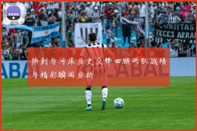 热刺与河床历史交锋回顾两队战绩与精彩瞬间分析
