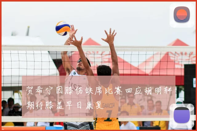 贺希宁因膝伤缺席比赛回应胡明轩期待膝盖早日康复