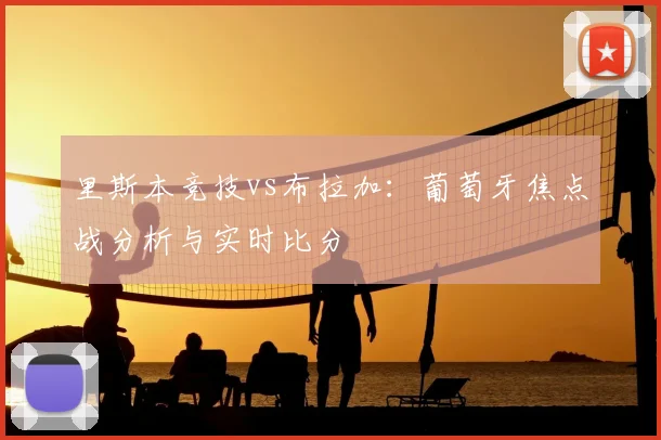 里斯本竞技vs布拉加：葡萄牙焦点战分析与实时比分