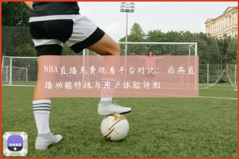 NBA直播免费观看平台对比：雨燕直播功能特性与用户体验评测