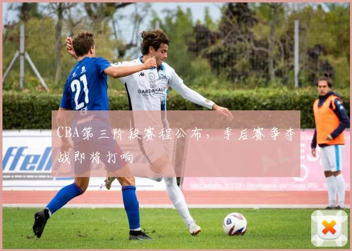 CBA第三阶段赛程公布，季后赛争夺战即将打响