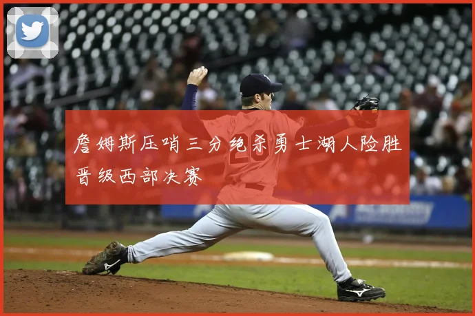詹姆斯压哨三分绝杀勇士湖人险胜晋级西部决赛