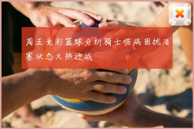 周五竞彩篮球分析骑士伤病困扰活塞状态火热迎战