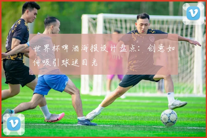 世界杯啤酒海报设计盘点：创意如何吸引球迷目光