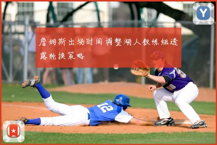 詹姆斯出场时间调整湖人教练组透露轮换策略