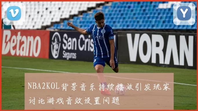 NBA2KOL背景音乐持续播放引发玩家讨论游戏音效设置问题