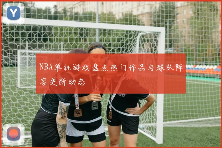 NBA单机游戏盘点热门作品与球队阵容更新动态