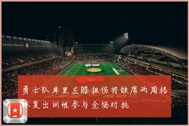 勇士队库里左膝扭伤将缺席两周格林复出训练参与全场对抗