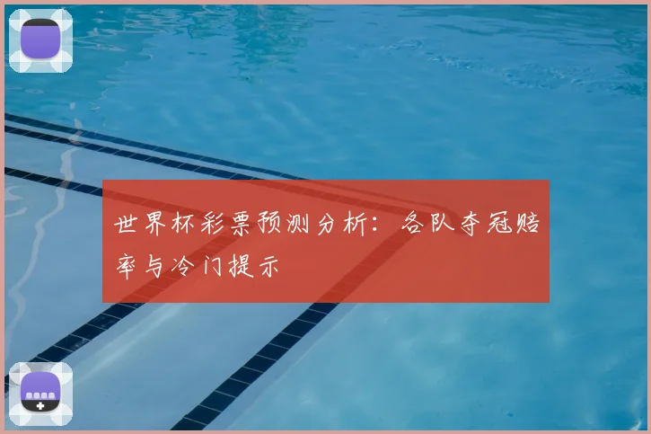 世界杯彩票预测分析:各队夺冠赔率与冷门提示