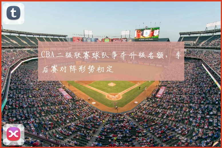 CBA二级联赛球队争夺升级名额，季后赛对阵形势初定