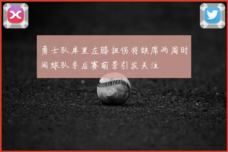 勇士队库里左膝扭伤将缺席两周时间球队季后赛前景引发关注