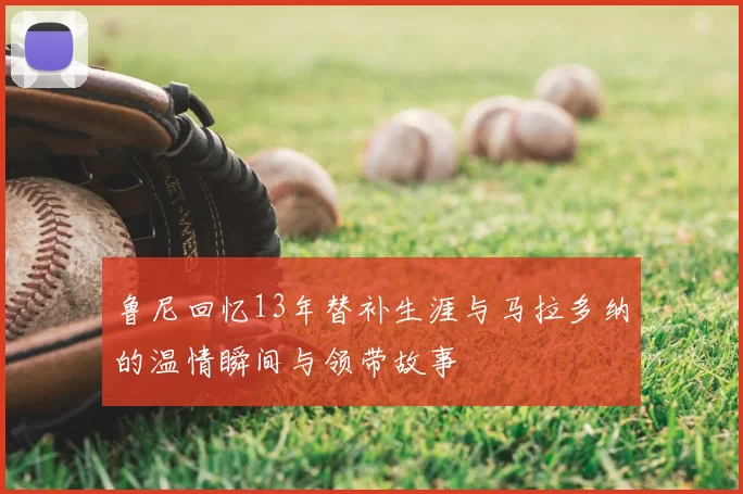 鲁尼回忆13年替补生涯与马拉多纳的温情瞬间与领带故事