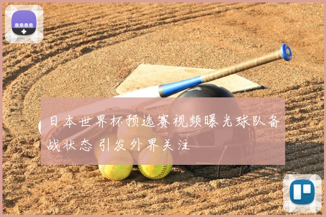 日本世界杯预选赛视频曝光球队备战状态 引发外界关注