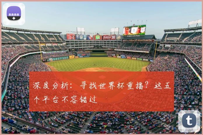深度分析:寻找世界杯重播?这五个平台不容错过