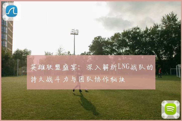 英雄联盟盛宴：深入解析LNG战队的持久战斗力与团队协作秘诀