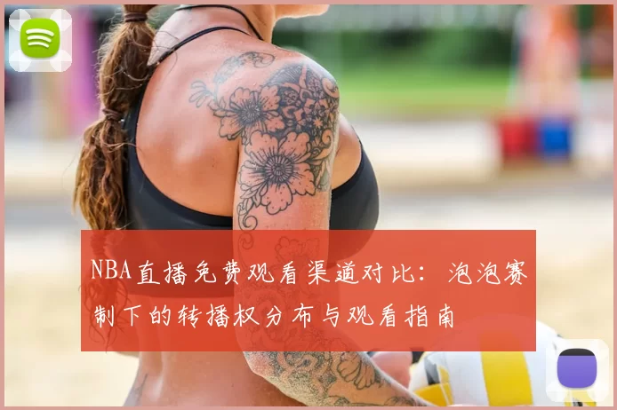 NBA直播免费观看渠道对比：泡泡赛制下的转播权分布与观看指南