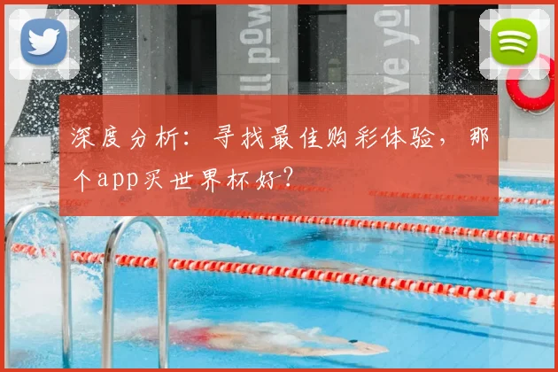 深度分析:寻找最佳购彩体验,那个app买世界杯好?