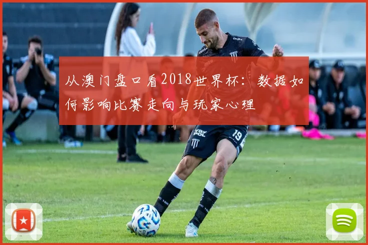 从澳门盘口看2018世界杯:数据如何影响比赛走向与玩家心理