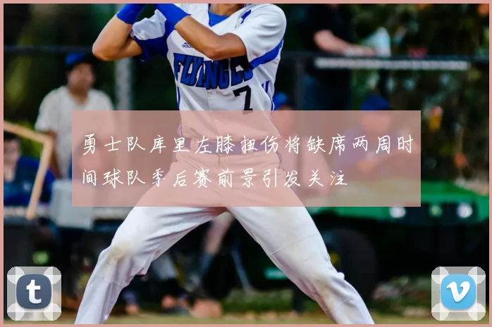 勇士队库里左膝扭伤将缺席两周时间球队季后赛前景引发关注