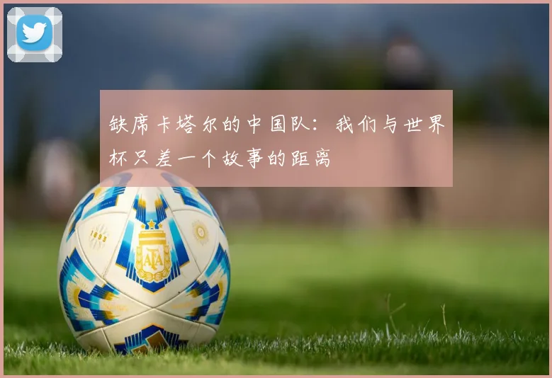 缺席卡塔尔的中国队：我们与世界杯只差一个故事的距离