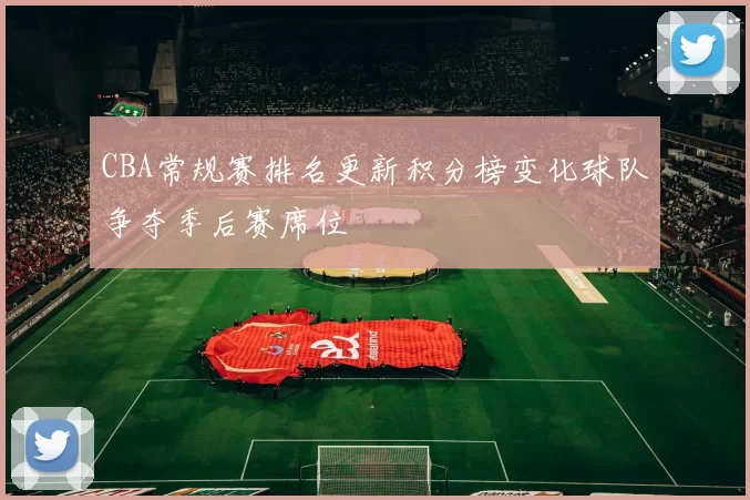 CBA常规赛排名更新积分榜变化球队争夺季后赛席位