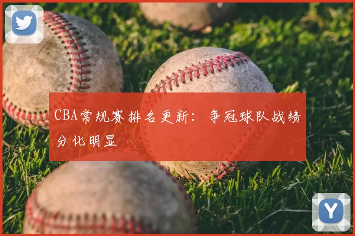 CBA常规赛排名更新：争冠球队战绩分化明显