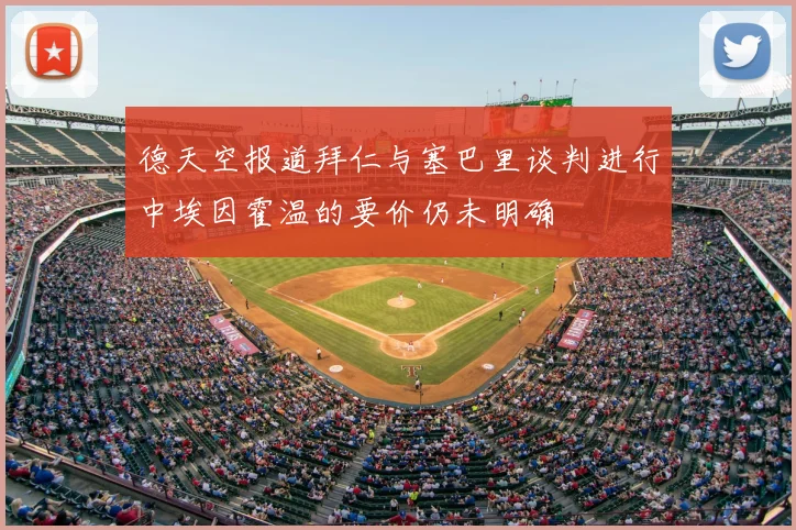 德天空报道拜仁与塞巴里谈判进行中埃因霍温的要价仍未明确