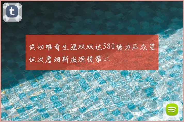 武切维奇生涯双双达580场力压众星仅次詹姆斯成现役第二