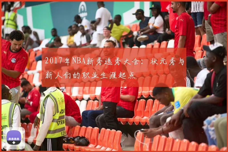 2017年NBA新秀选秀大会：状元秀与新人们的职业生涯起点