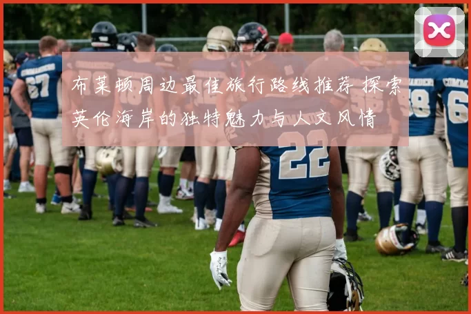 布莱顿周边最佳旅行路线推荐 探索英伦海岸的独特魅力与人文风情