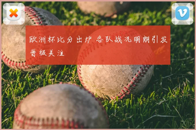 欧洲杯比分出炉 各队战况明朗引发晋级关注