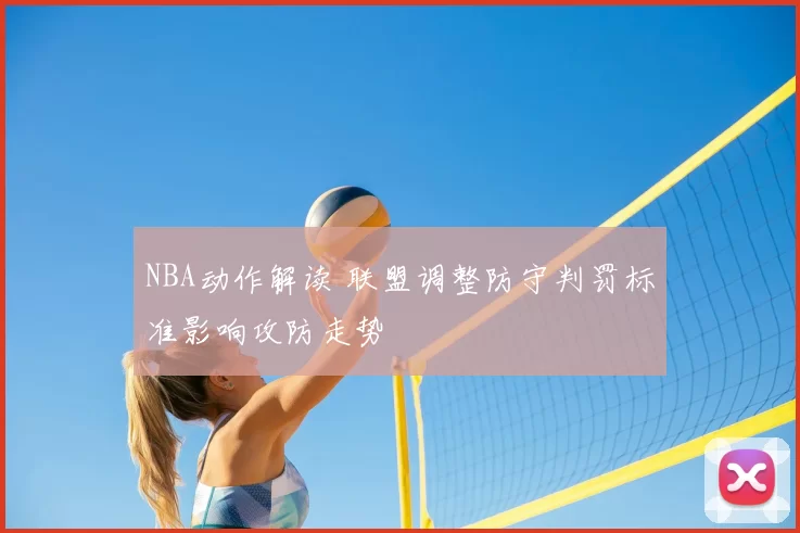 NBA动作解读 联盟调整防守判罚标准影响攻防走势