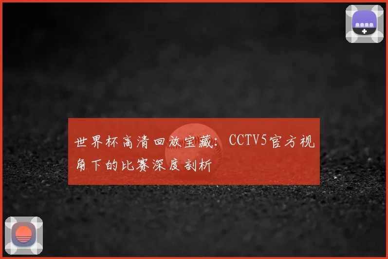 世界杯高清回放宝藏:CCTV5官方视角下的比赛深度剖析