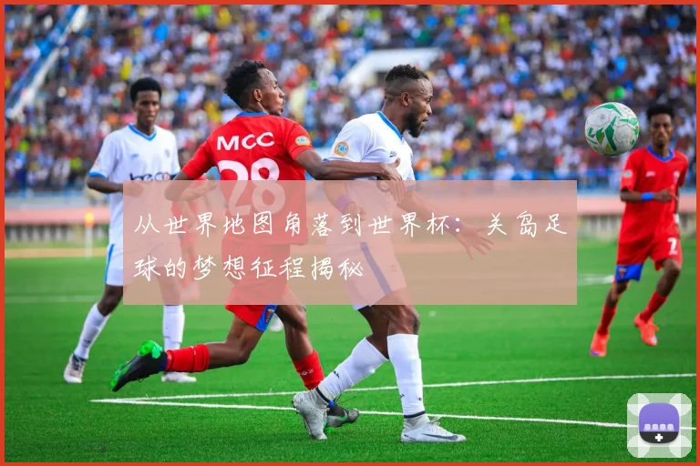 从世界地图角落到世界杯:关岛足球的梦想征程揭秘