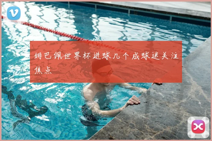 姆巴佩世界杯进球几个成球迷关注焦点
