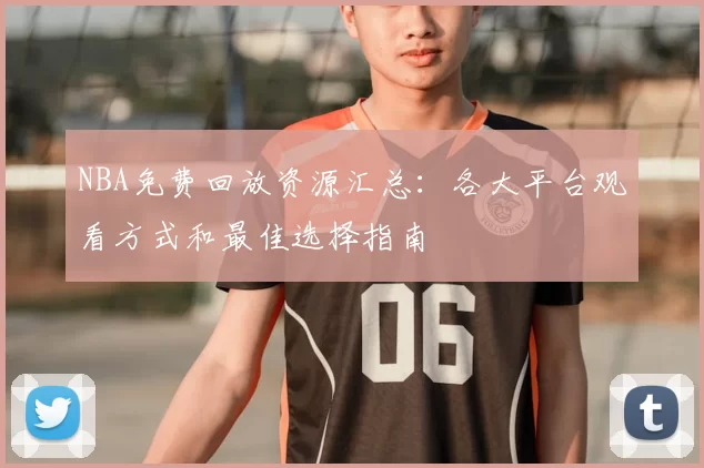 NBA免费回放资源汇总：各大平台观看方式和最佳选择指南