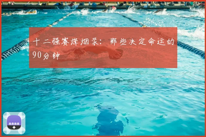 十二强赛烽烟录:那些决定命运的90分钟