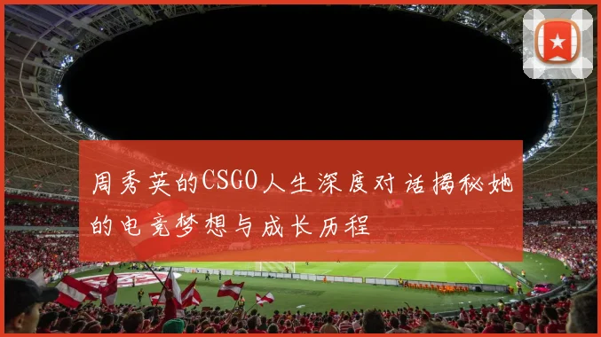 周秀英的CSGO人生深度对话揭秘她的电竞梦想与成长历程